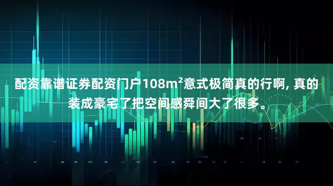 配资靠谱证券配资门户108m²意式极简真的行啊, 真的装成豪宅了把空间感舜间大了很多。