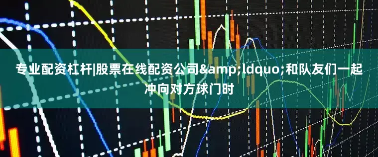 专业配资杠杆|股票在线配资公司&ldquo;和队友们一起冲向对方球门时