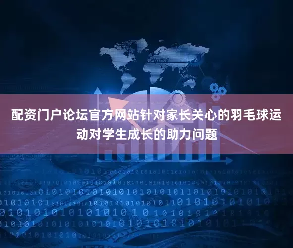 配资门户论坛官方网站针对家长关心的羽毛球运动对学生成长的助力问题