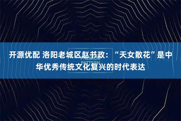 开源优配 洛阳老城区赵书政:“天女散花”是中华优秀传统文化复兴的时代表达