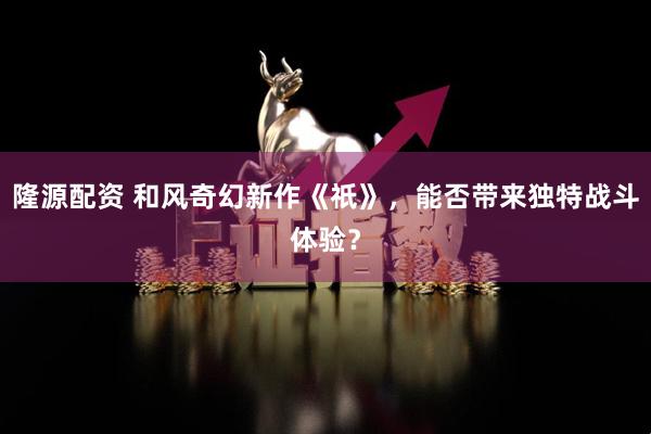隆源配资 和风奇幻新作《祇》，能否带来独特战斗体验？