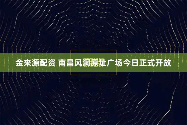 金来源配资 南昌风洞原址广场今日正式开放