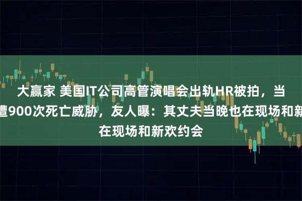 大赢家 美国IT公司高管演唱会出轨HR被拍，当事女主遭900次死亡威胁，友人曝：其丈夫当晚也在现场和新欢约会