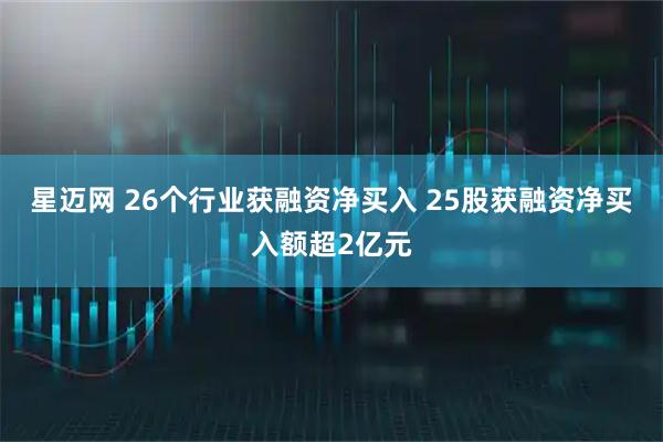 星迈网 26个行业获融资净买入 25股获融资净买入额超2亿元