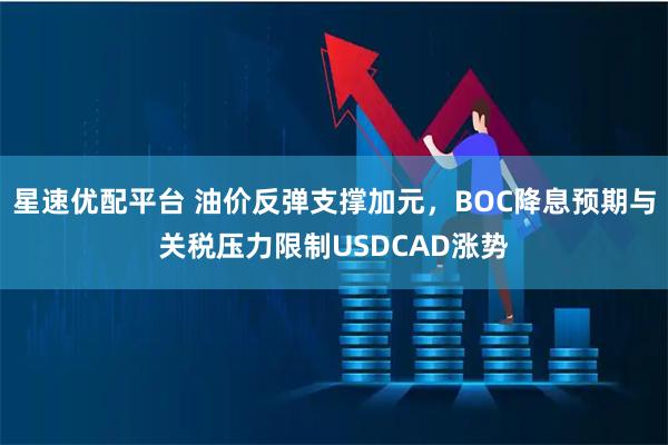 星速优配平台 油价反弹支撑加元,BOC降息预期与关税压力限制USDCAD涨势