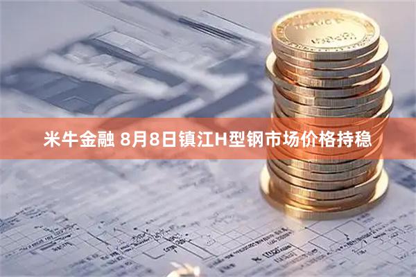 米牛金融 8月8日镇江H型钢市场价格持稳