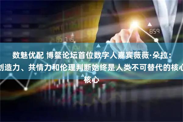 数魅优配 博鳌论坛首位数字人嘉宾薇薇·朵拉:创造力、共情力和伦理判断始终是人类不可替代的核心