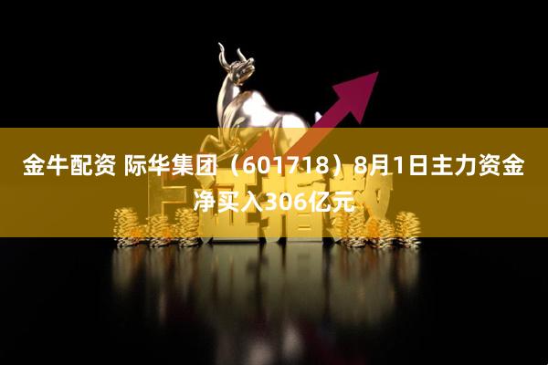金牛配资 际华集团（601718）8月1日主力资金净买入306亿元
