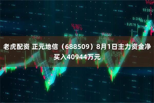 老虎配资 正元地信（688509）8月1日主力资金净买入40944万元