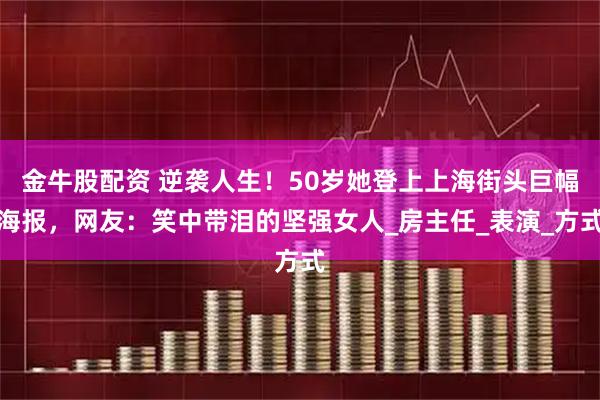 金牛股配资 逆袭人生！50岁她登上上海街头巨幅海报，网友：笑中带泪的坚强女人_房主任_表演_方式