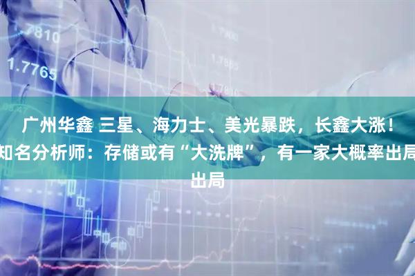 广州华鑫 三星、海力士、美光暴跌，长鑫大涨！知名分析师：存储或有“大洗牌”，有一家大概率出局