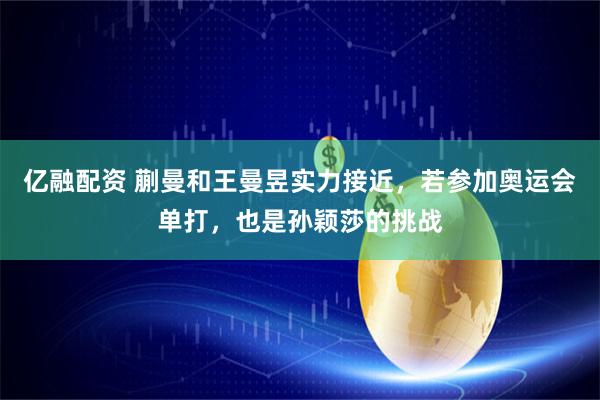亿融配资 蒯曼和王曼昱实力接近，若参加奥运会单打，也是孙颖莎的挑战