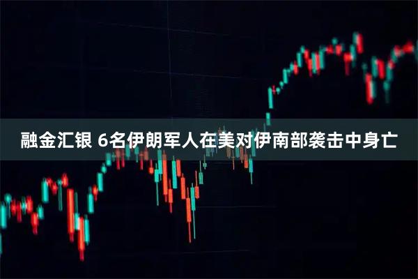 融金汇银 6名伊朗军人在美对伊南部袭击中身亡