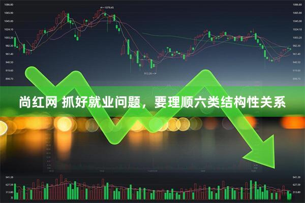 尚红网 抓好就业问题，要理顺六类结构性关系