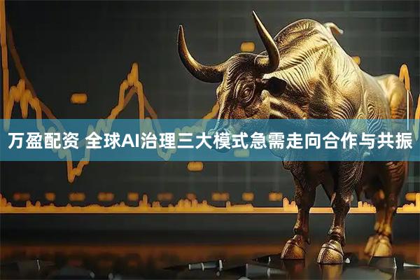 万盈配资 全球AI治理三大模式急需走向合作与共振